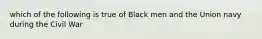 which of the following is true of Black men and the Union navy during the Civil War