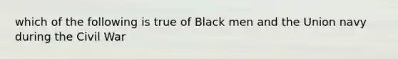 which of the following is true of Black men and the Union navy during the Civil War