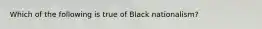 Which of the following is true of Black nationalism?