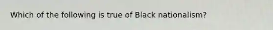 Which of the following is true of Black nationalism?