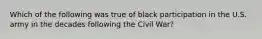 Which of the following was true of black participation in the U.S. army in the decades following the Civil​ War?