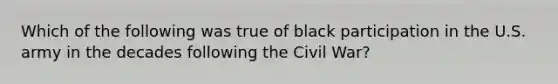 Which of the following was true of black participation in the U.S. army in the decades following the Civil​ War?