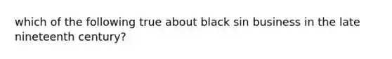 which of the following true about black sin business in the late nineteenth century?