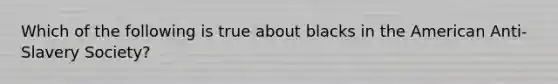 Which of the following is true about blacks in the American Anti-Slavery Society?