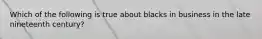 Which of the following is true about blacks in business in the late nineteenth century?