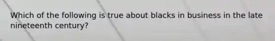 Which of the following is true about blacks in business in the late nineteenth century?