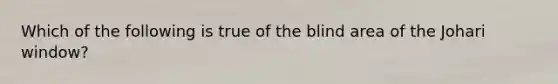 Which of the following is true of the blind area of the Johari window?