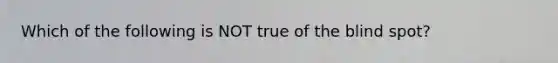 Which of the following is NOT true of the blind spot?