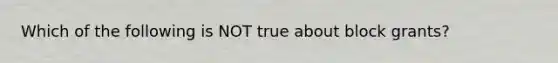 Which of the following is NOT true about block grants?