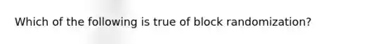 Which of the following is true of block randomization?