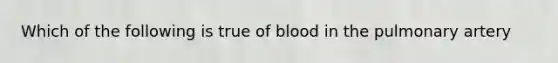 Which of the following is true of blood in the pulmonary artery