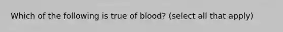 Which of the following is true of blood? (select all that apply)