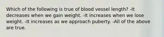 Which of the following is true of blood vessel length? -It decreases when we gain weight. -It increases when we lose weight. -It increases as we approach puberty. -All of the above are true.