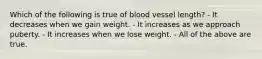 Which of the following is true of blood vessel length? - It decreases when we gain weight. - It increases as we approach puberty. - It increases when we lose weight. - All of the above are true.