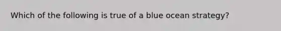 Which of the following is true of a blue ocean strategy?