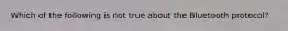 Which of the following is not true about the Bluetooth protocol?