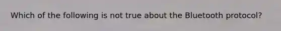 Which of the following is not true about the Bluetooth protocol?