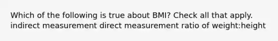 Which of the following is true about BMI? Check all that apply. indirect measurement direct measurement ratio of weight:height