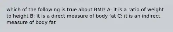 which of the following is true about BMI? A: it is a ratio of weight to height B: it is a direct measure of body fat C: it is an indirect measure of body fat