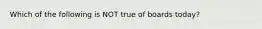 Which of the following is NOT true of boards​ today?