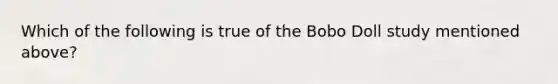 Which of the following is true of the Bobo Doll study mentioned above?