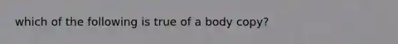 which of the following is true of a body copy?