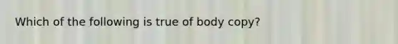 Which of the following is true of body copy?