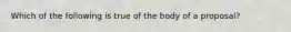 Which of the following is true of the body of a proposal?