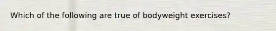 Which of the following are true of bodyweight exercises?