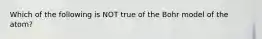 Which of the following is NOT true of the Bohr model of the atom?