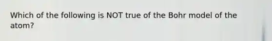 Which of the following is NOT true of the Bohr model of the atom?