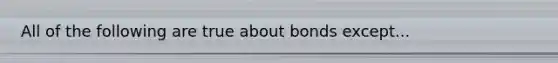 All of the following are true about bonds except...