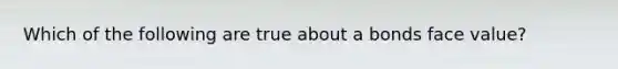 Which of the following are true about a bonds face value?