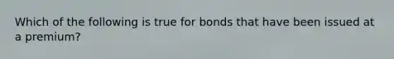 Which of the following is true for bonds that have been issued at a premium?