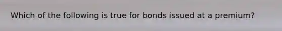 Which of the following is true for bonds issued at a premium?