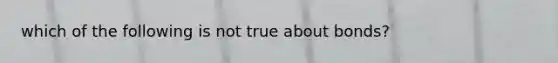 which of the following is not true about bonds?