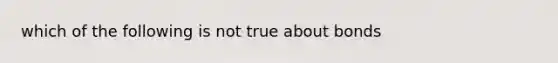 which of the following is not true about bonds