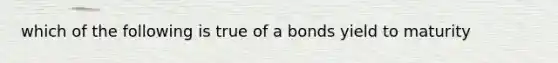 which of the following is true of a bonds yield to maturity