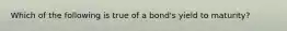 Which of the following is true of a bond's yield to maturity?