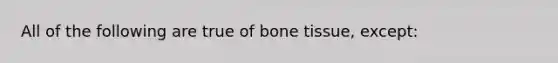 All of the following are true of bone tissue, except: