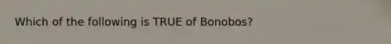 Which of the following is TRUE of Bonobos?