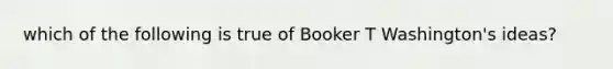 which of the following is true of Booker T Washington's ideas?