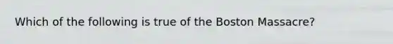 Which of the following is true of the Boston Massacre?