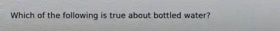 Which of the following is true about bottled water?