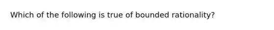 Which of the following is true of bounded rationality?