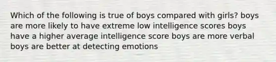 Which of the following is true of boys compared with girls? boys are more likely to have extreme low intelligence scores boys have a higher average intelligence score boys are more verbal boys are better at detecting emotions