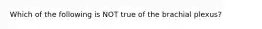 Which of the following is NOT true of the brachial plexus?