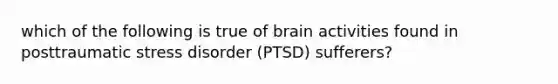 which of the following is true of brain activities found in posttraumatic stress disorder (PTSD) sufferers?