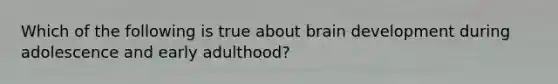 Which of the following is true about brain development during adolescence and early adulthood?