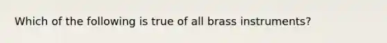 Which of the following is true of all brass instruments?